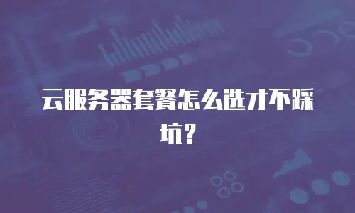 云服务器套餐怎么选才不踩坑？