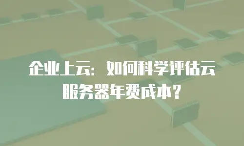 企业上云：如何科学评估云服务器年费成本？