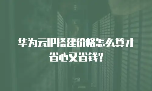 华为云IP搭建价格怎么算才省心又省钱？