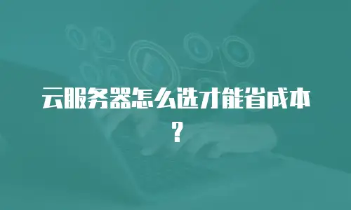 云服务器怎么选才能省成本？