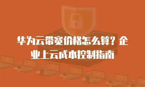 华为云带宽价格怎么算？企业上云成本控制指南