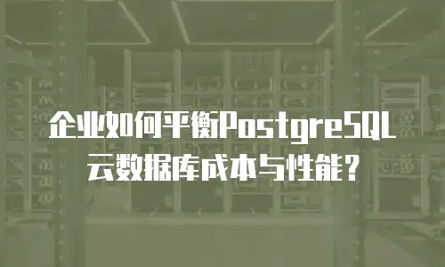企业如何平衡PostgreSQL云数据库成本与性能？