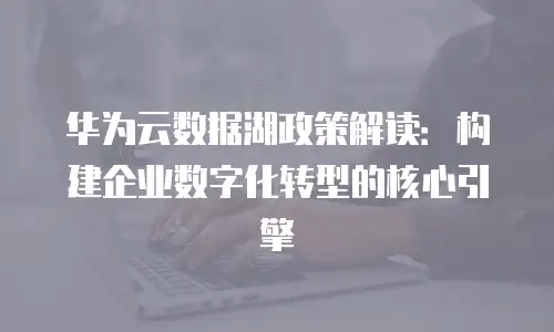 华为云数据湖政策解读：构建企业数字化转型的核心引擎