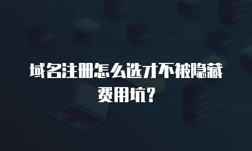 域名注册怎么选才不被隐藏费用坑？