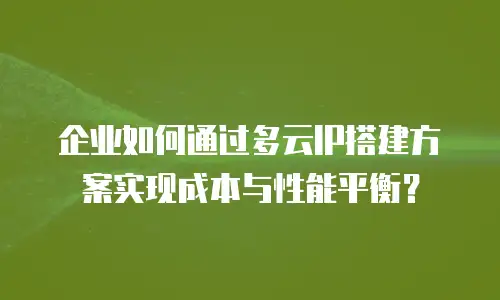 企业如何通过多云IP搭建方案实现成本与性能平衡？