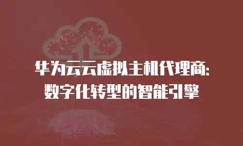 华为云云虚拟主机代理商：数字化转型的智能引擎