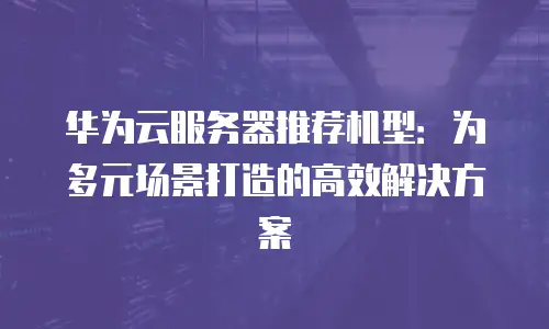 华为云服务器推荐机型：为多元场景打造的高效解决方案