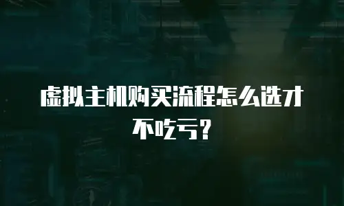 虚拟主机购买流程怎么选才不吃亏？