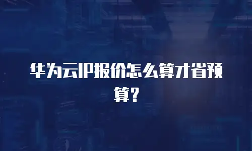 华为云IP报价怎么算才省预算？