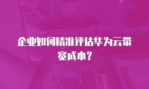 企业如何精准评估华为云带宽成本？