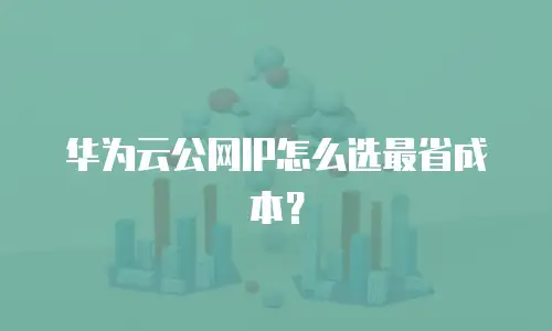 华为云公网IP怎么选最省成本？