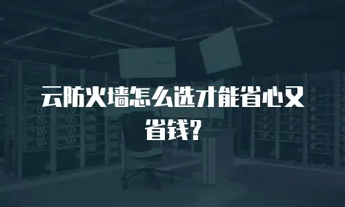 云防火墙怎么选才能省心又省钱？