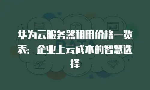 华为云服务器租用价格一览表：企业上云成本的智慧选择
