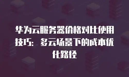华为云服务器价格对比使用技巧：多云场景下的成本优化路径