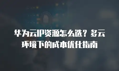 华为云IP资源怎么选？多云环境下的成本优化指南