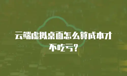 云端虚拟桌面怎么算成本才不吃亏？