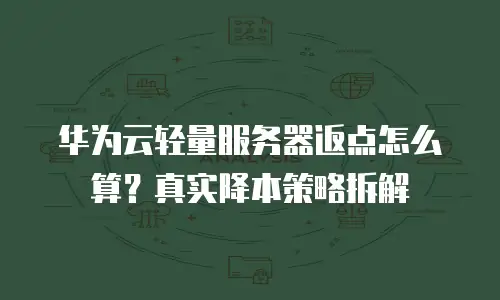 华为云轻量服务器返点怎么算？真实降本策略拆解