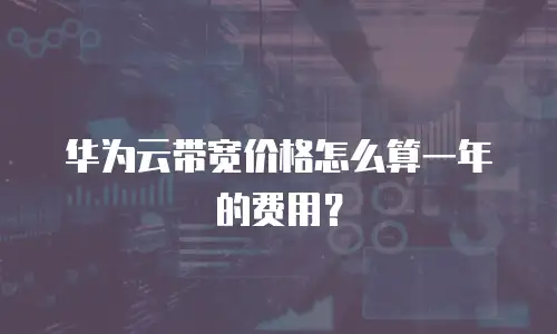 华为云带宽价格怎么算一年的费用？