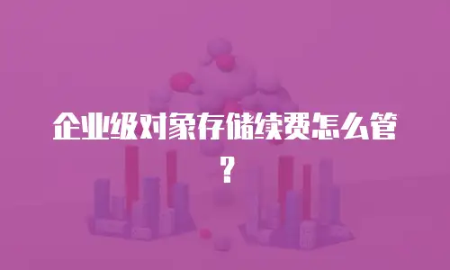 企业级对象存储续费怎么管？