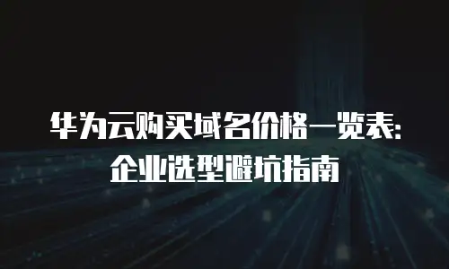 华为云购买域名价格一览表：企业选型避坑指南
