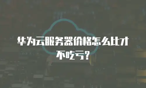 华为云服务器价格怎么比才不吃亏？