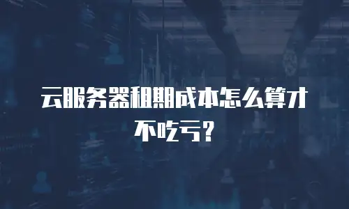 云服务器租期成本怎么算才不吃亏？