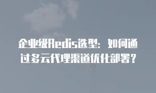 企业级Redis选型：如何通过多云代理渠道优化部署？
