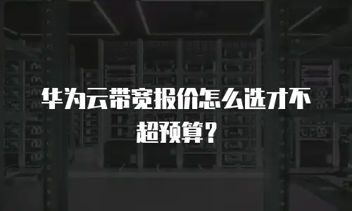 华为云带宽报价怎么选才不超预算？