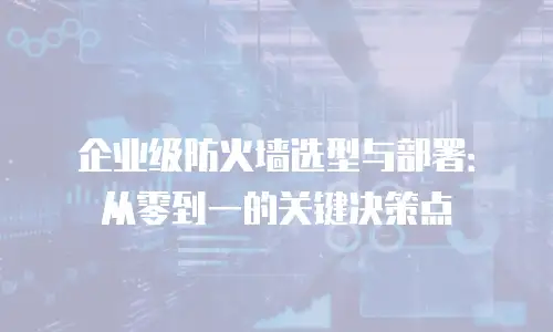 企业级防火墙选型与部署：从零到一的关键决策点