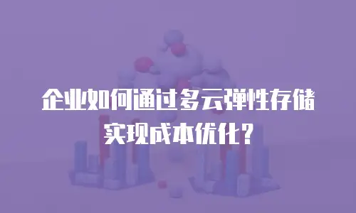 企业如何通过多云弹性存储实现成本优化？