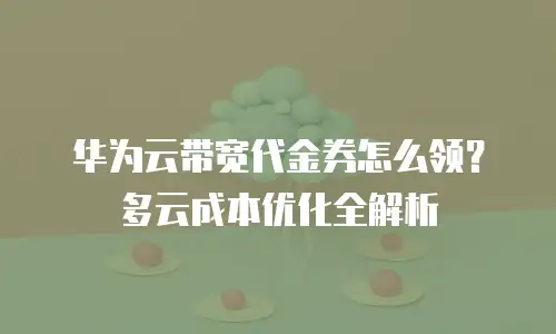 华为云带宽代金券怎么领？多云成本优化全解析