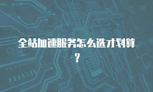 全站加速服务怎么选才划算？