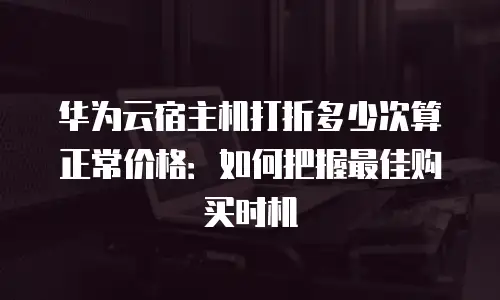 华为云宿主机打折多少次算正常价格：如何把握最佳购买时机