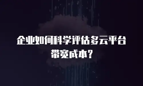 企业如何科学评估多云平台带宽成本？