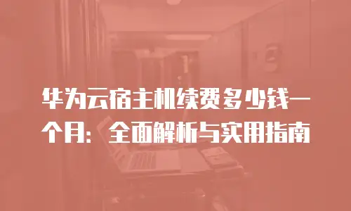 华为云宿主机续费多少钱一个月：全面解析与实用指南