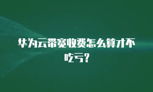 华为云带宽收费怎么算才不吃亏？