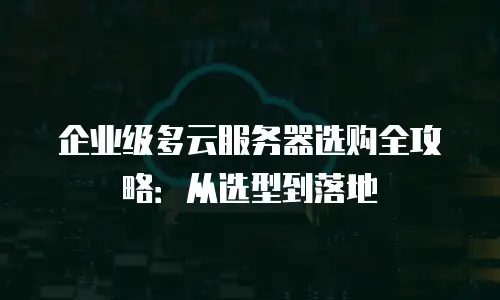 企业级多云服务器选购全攻略：从选型到落地