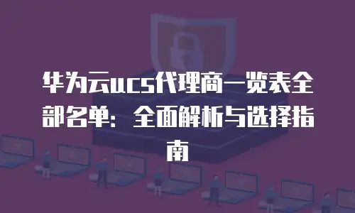 华为云ucs代理商一览表全部名单：全面解析与选择指南