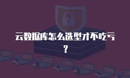 云数据库怎么选型才不吃亏？