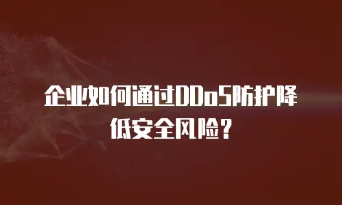 企业如何通过DDoS防护降低安全风险？