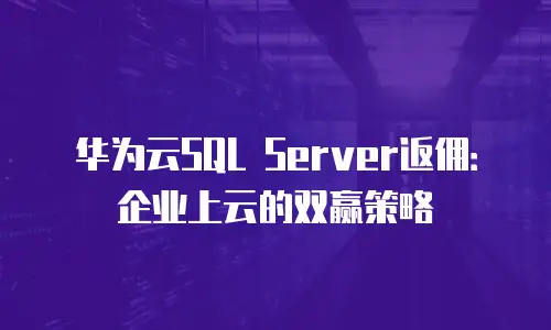 华为云SQL Server返佣：企业上云的双赢策略
