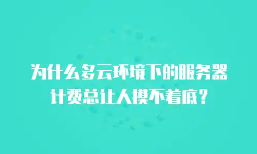 为什么多云环境下的服务器计费总让人摸不着底？