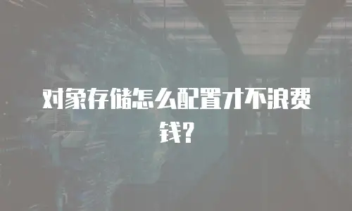 对象存储怎么配置才不浪费钱？