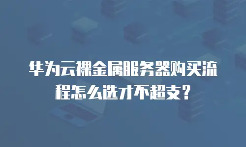 华为云裸金属服务器购买流程怎么选才不超支？