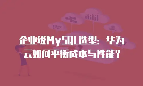 企业级MySQL选型：华为云如何平衡成本与性能？