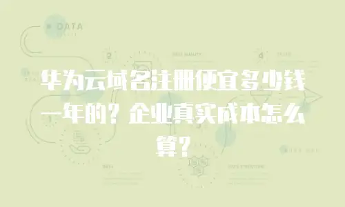 华为云域名注册便宜多少钱一年的？企业真实成本怎么算？