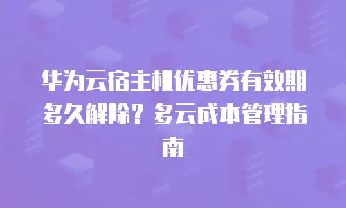 华为云宿主机优惠券有效期多久解除？多云成本管理指南