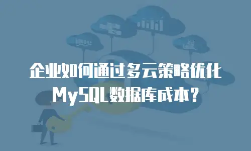 企业如何通过多云策略优化MySQL数据库成本？