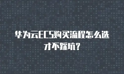 华为云ECS购买流程怎么选才不踩坑？