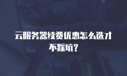 云服务器续费优惠怎么选才不踩坑？
